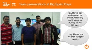 Team presentations at Big Sprint Days
Hey, Here’s how
we improve our
cross functionality
and it works for
us, may be you
can try…
Hey, Here’s how
we craft our sprint
goals…
 