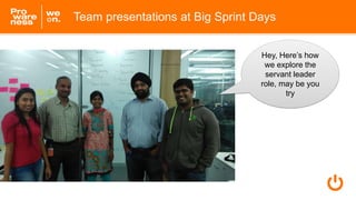 Team presentations at Big Sprint Days
Hey, Here’s how
we explore the
servant leader
role, may be you
try
 