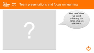 Team presentations and focus on learning
Hey, Here’s how
we failed
miserably but
here’s what we
have learnt..
 