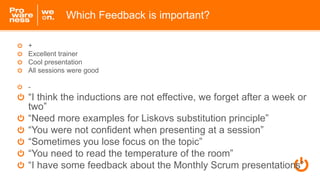 +
Excellent trainer
Cool presentation
All sessions were good
-
“I think the inductions are not effective, we forget after a week or
two”
“Need more examples for Liskovs substitution principle”
“You were not confident when presenting at a session”
“Sometimes you lose focus on the topic”
“You need to read the temperature of the room”
“I have some feedback about the Monthly Scrum presentations”
Which Feedback is important?
 