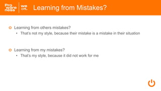 Learning from Mistakes?
Learning from others mistakes?
• That’s not my style, because their mistake is a mistake in their situation
Learning from my mistakes?
• That’s my style, because it did not work for me
 