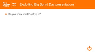 Do you know what FishEye is?
Exploiting Big Sprint Day presentations
 