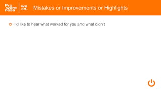 I’d like to hear what worked for you and what didn’t
Mistakes or Improvements or Highlights
 