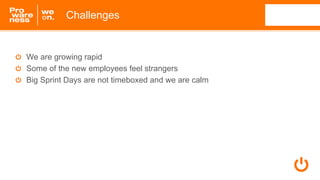 We are growing rapid
Some of the new employees feel strangers
Big Sprint Days are not timeboxed and we are calm
Challenges
 