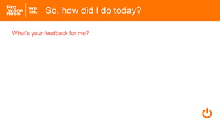 So, how did I do today?
What’s your feedback for me?
 