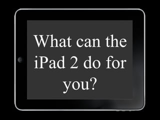 What can the iPad 2 do for you? 