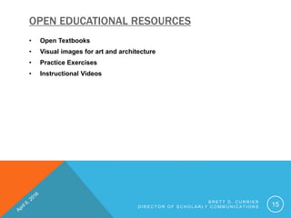 OPEN EDUCATIONAL RESOURCES
• Open Textbooks
• Visual images for art and architecture
• Practice Exercises
• Instructional Videos
B R E T T D . C U R R I E R
D I R E C T O R O F S C H O L A R L Y C O M M U N I C A T I O N S 15
 