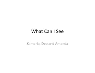 What Can I See

Kameria, Dee and Amanda
 