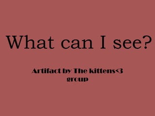 What can I see?
  Artifact by The kittens<3
            group
 