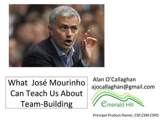 What		José	Mourinho	
Can	Teach	Us	About	
Team-Building	
	Alan	O’Callaghan	
ajocallaghan@gmail.com	
	
Principal	Product	Owner,	CSP,CSM,CSPO	
 
