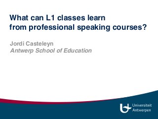Jordi Casteleyn
Antwerp School of Education 
jordi.casteleyn@uantwerpen.be
jordi_casteleyn 
www.slideshare.net/jordi013
What can L1 classes learn  
from professional speaking courses?
 
