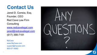 Jared D. Correia, Esq.
Founder, CEO
Red Cave Law Firm
Consulting
www.redcavelegal.com
jared@redcavelegal.com
(617) 398-7181
MyCase
www.MyCase.com
support@mycase.com
800-571-8062
Contact Us
17
 