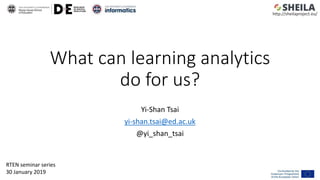 What can learning analytics
do for us?
Yi-Shan Tsai
yi-shan.tsai@ed.ac.uk
@yi_shan_tsai
http://sheilaproject.eu/
RTEN seminar series
30 January 2019
 
