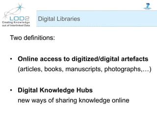 Creating Knowledge
out of Interlinked Data
Two definitions:
• Online access to digitized/digital artefacts
(articles, books, manuscripts, photographs,…)
• Digital Knowledge Hubs
new ways of sharing knowledge online
Digital Libraries
 