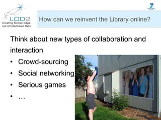 Creating Knowledge
out of Interlinked Data
Think about new types of collaboration and
interaction
• Crowd-sourcing
• Social networking
• Serious games
• …
How can we reinvent the Library online?
 