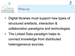 Creating Knowledge
out of Interlinked Data
• Digital libraries must support new types of
structured artefacts, interaction &
collaboration paradigms and technologies
• The Linked Data paradigm helps to
connect knowledge from distributed
heterogeneous sources.
Wrap-up
 