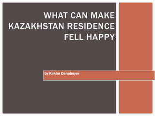 WHAT CAN MAKE
KAZAKHSTAN RESIDENCE
          FELL HAPPY


      by Kakim Danabayev
 