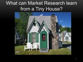 1
What can Market Research learn
from a Tiny House?
 