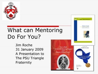 What can Mentoring
Do For You?
  Jim Roche
  31 January 2009
  A Presentation to
  The PSU Triangle
  Fraternity
 