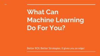 What Can
Machine Learning
Do For You?
Better ROI. Better Strategies. It gives you an edge!
 