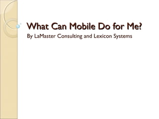 What Can Mobile Do for Me?
By LaMaster Consulting and Lexicon Systems

 