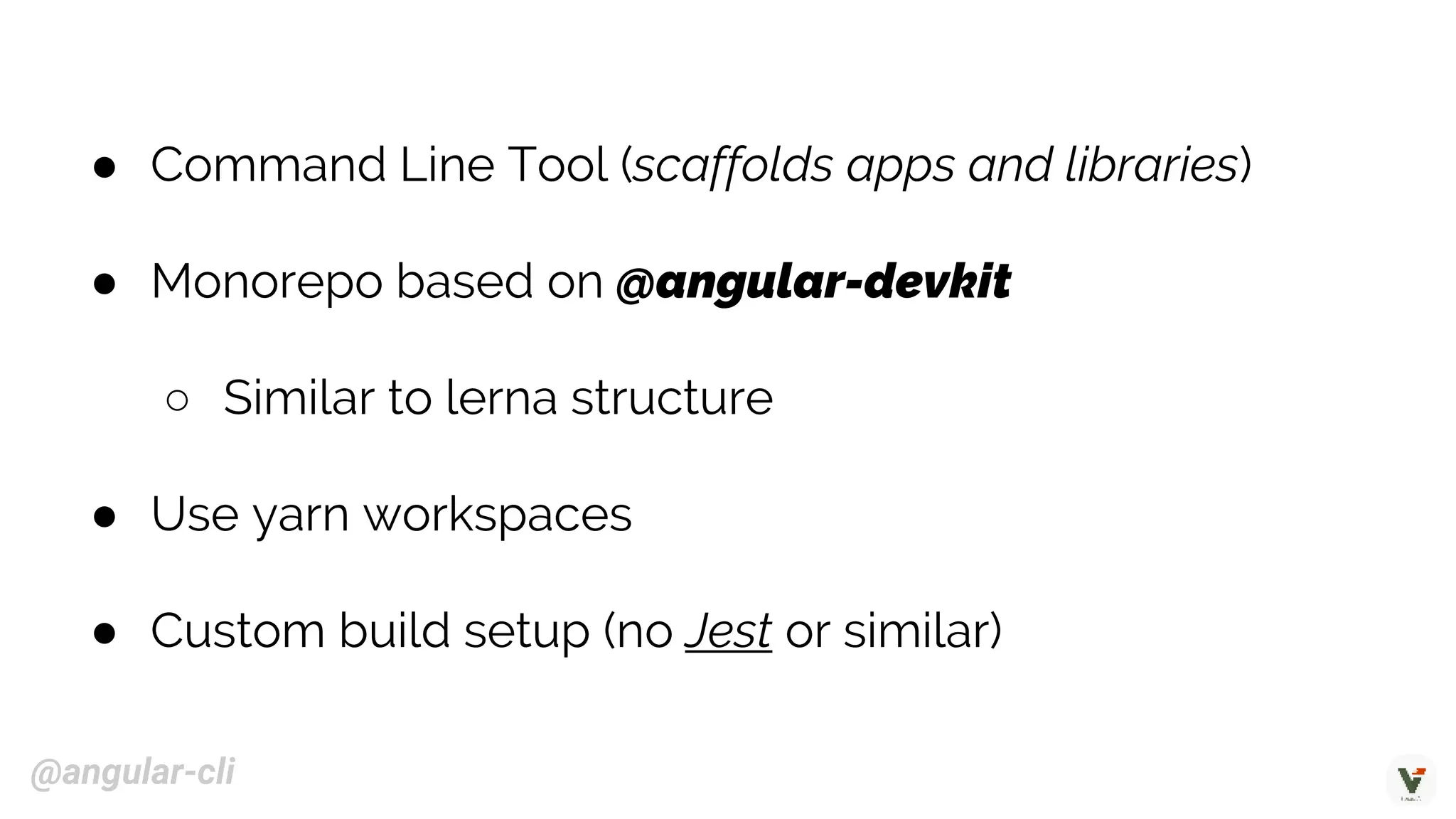 @angular-cli
● Command Line Tool (scaffolds apps and libraries)
● Monorepo based on @angular-devkit
○ Similar to lerna structure
● Use yarn workspaces
● Custom build setup (no Jest or similar)
 