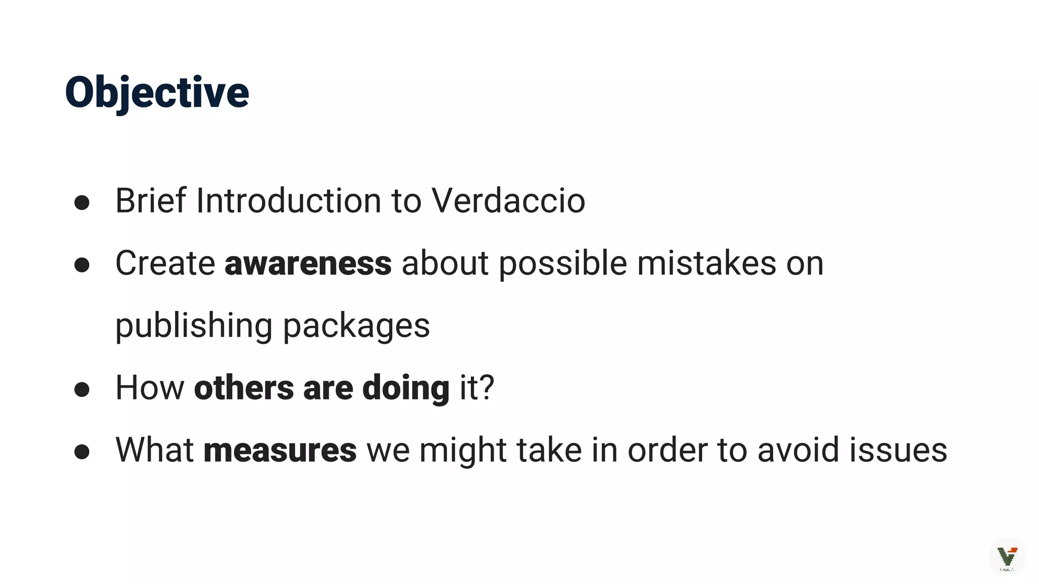 Objective
● Brief Introduction to Verdaccio
● Create awareness about possible mistakes on
publishing packages
● How others are doing it?
● What measures we might take in order to avoid issues
 