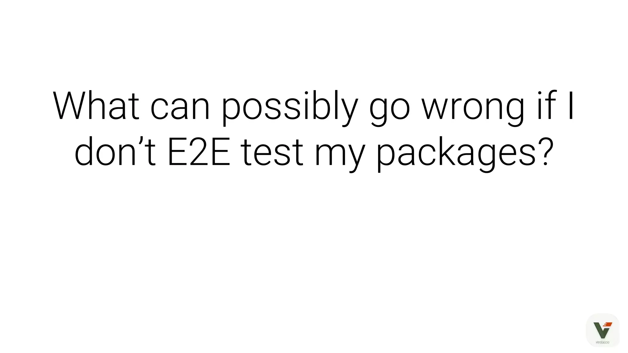 What can possibly go wrong if I
don’t E2E test my packages?
 