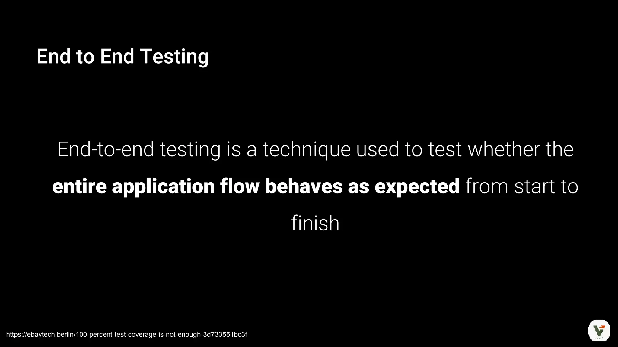 End to End Testing
End-to-end testing is a technique used to test whether the
entire application flow behaves as expected from start to
finish
https://ebaytech.berlin/100-percent-test-coverage-is-not-enough-3d733551bc3f
 