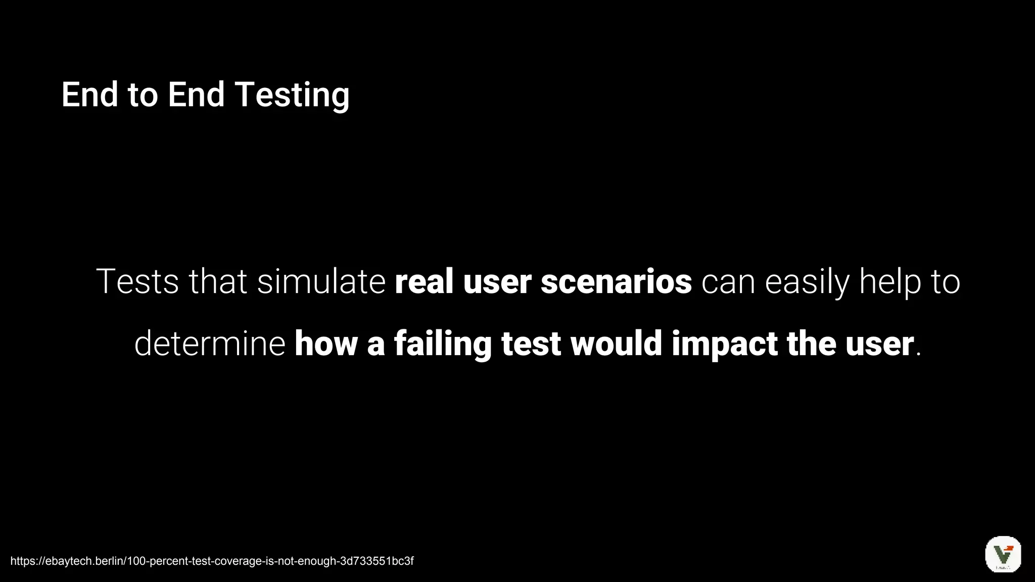 End to End Testing
Tests that simulate real user scenarios can easily help to
determine how a failing test would impact the user.
https://ebaytech.berlin/100-percent-test-coverage-is-not-enough-3d733551bc3f
 