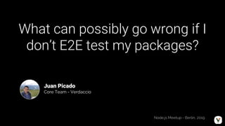 What can possibly go wrong if I
don’t E2E test my packages?
Juan Picado
Core Team - Verdaccio
Node.js Meetup - Berlin, 2019
 