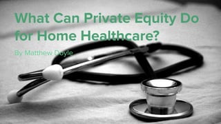 What Can Private Equity Do
for Home Healthcare?
By Matthew Doyle
 