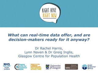 What can real-time data offer, and are
decision-makers ready for it anyway?
Dr Rachel Harris,
Lynn Naven & Dr Greig Inglis,
Glasgow Centre for Population Health
 