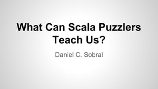 What Can Scala Puzzlers
Teach Us?
Daniel C. Sobral
 