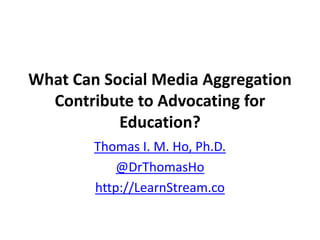 What Can Social Media Aggregation
  Contribute to Advocating for
           Education?
        Thomas I. M. Ho, Ph.D.
            @DrThomasHo
        http://LearnStream.co
 
