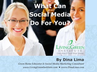 What Can
         Social Media
         Do For You?




                               By Dina Lima
Green Home Educator & Social Media Marketing Consultant
    www.LivingGreenInstitute.com • www.DinaLima.com
                                                          LOGO
 