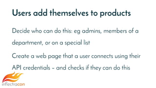 Users add themselves to products
Decide who can do this: eg admins, members of a
department, or on a special list
Create a web page that a user connects using their
API credentials – and checks if they can do this
 