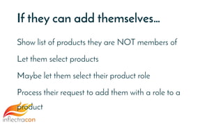 If they can add themselves…
Show list of products they are NOT members of
Let them select products
Maybe let them select their product role
Process their request to add them with a role to a
product
 