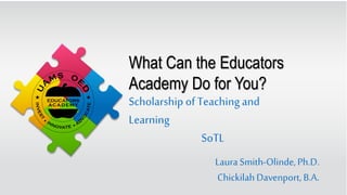 What Can the Educators
Academy Do for You?
Laura Smith-Olinde,Ph.D.
ChickilahDavenport, B.A.
Scholarship ofTeachingand
Learning
SoTL
 