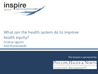 What can the health system do to improve
health equity?
Cristina Ugolini
Julie Kryzanowski
This Session is sponsored by:
 