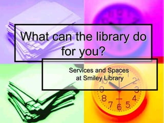 What can the library do for you? Services and Spaces  at Smiley Library 