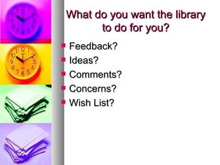 What do you want the library to do for you? <ul><li>Feedback? </li></ul><ul><li>Ideas? </li></ul><ul><li>Comments?  </li><...