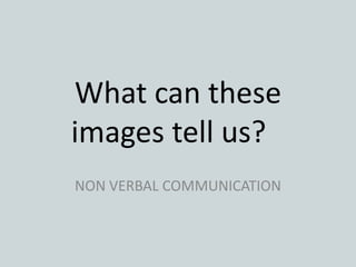 What can these
images tell us?
NON VERBAL COMMUNICATION
 