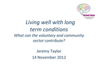 Living well with long
        term conditions
What can the voluntary and community
          sector contribute?

           Jeremy Taylor
         14 November 2012
 