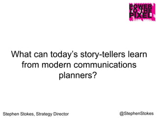 What can today’s story-tellers learn 
from modern communications 
planners? 
Stephen Stokes, Strategy Director @StephenStokes 
 