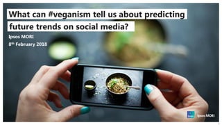 1
What can #veganism tell us about predicting
future trends on social media?
8th February 2018
Ipsos MORI
 