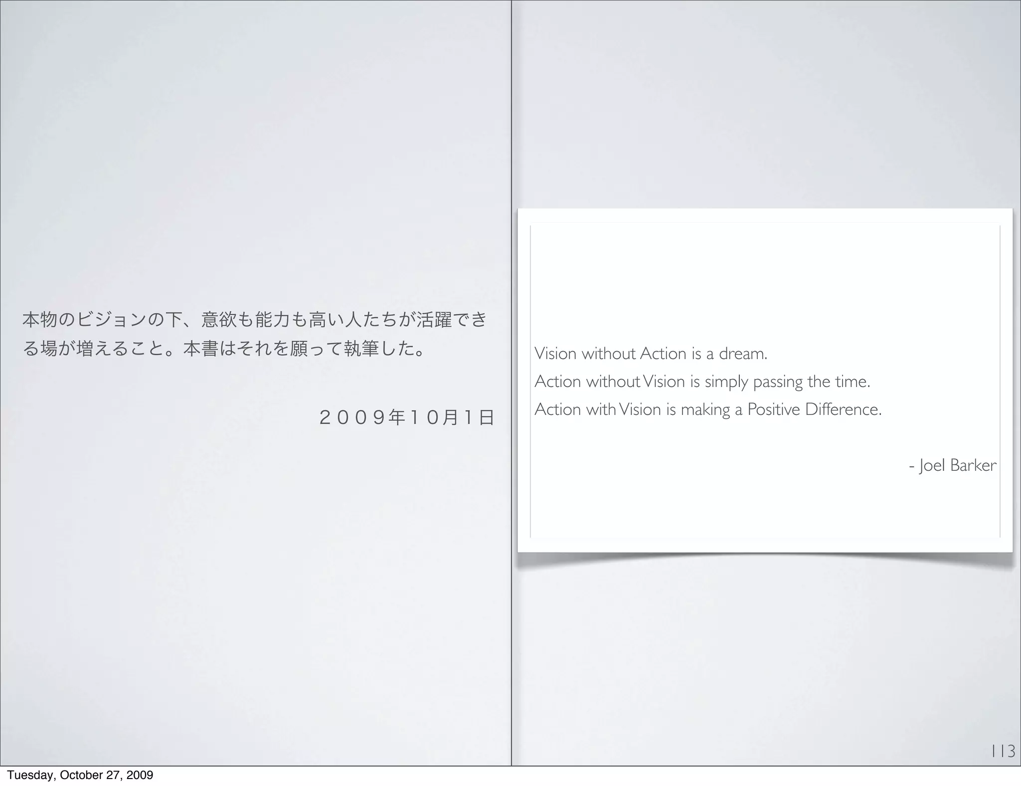 Vision without Action is a dream.
                            Action without Vision is simply passing the time.
                            Action with Vision is making a Positive Difference.


                                                                                  - Joel Barker




                                                                                             113
Tuesday, October 27, 2009
 