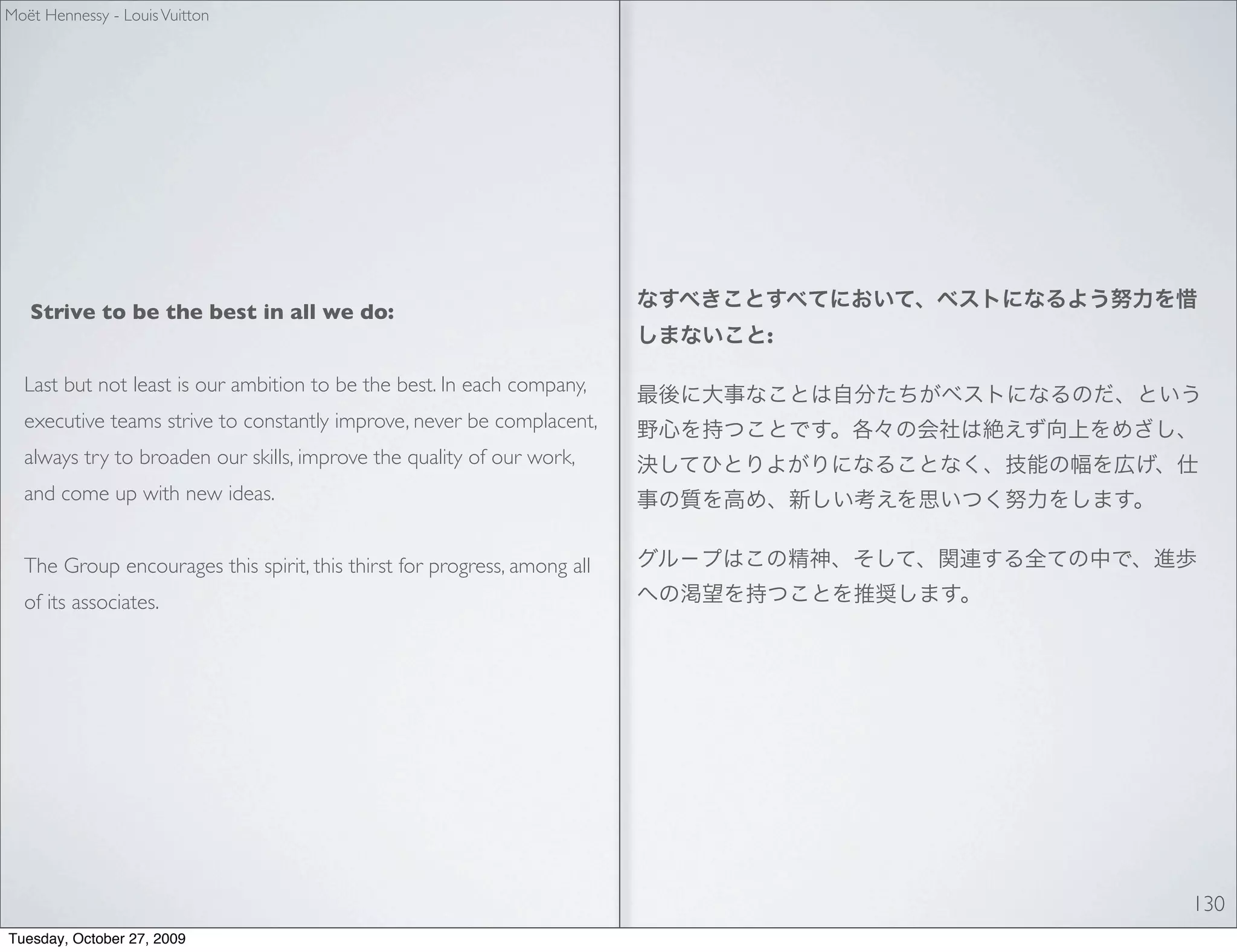 Moët Hennessy - Louis Vuitton




   Strive to be the best in all we do:
                                                                          :

  Last but not least is our ambition to be the best. In each company,
  executive teams strive to constantly improve, never be complacent,
  always try to broaden our skills, improve the quality of our work,
  and come up with new ideas.


  The Group encourages this spirit, this thirst for progress, among all
  of its associates.




                                                                              130
Tuesday, October 27, 2009
 