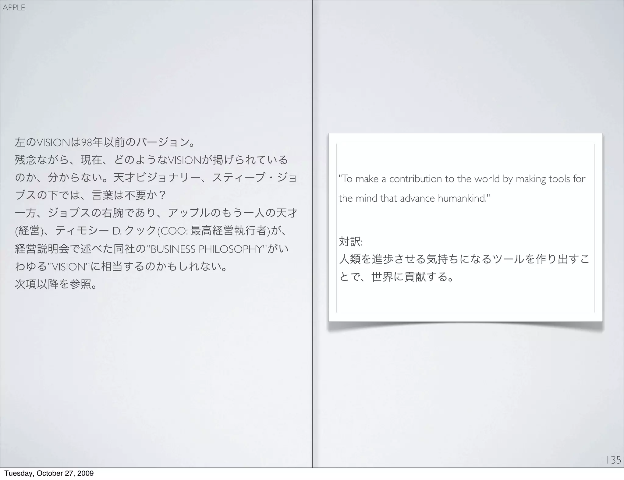 APPLE




         VISION      98
                                    VISION
                                                         "To make a contribution to the world by making tools for
                                                         the mind that advance humankind."


  (       )                 D.    (COO:              )
                                                             :
                                 ”BUSINESS PHILOSOPHY”
              ”VISION”




                                                                                                                    135
Tuesday, October 27, 2009
 