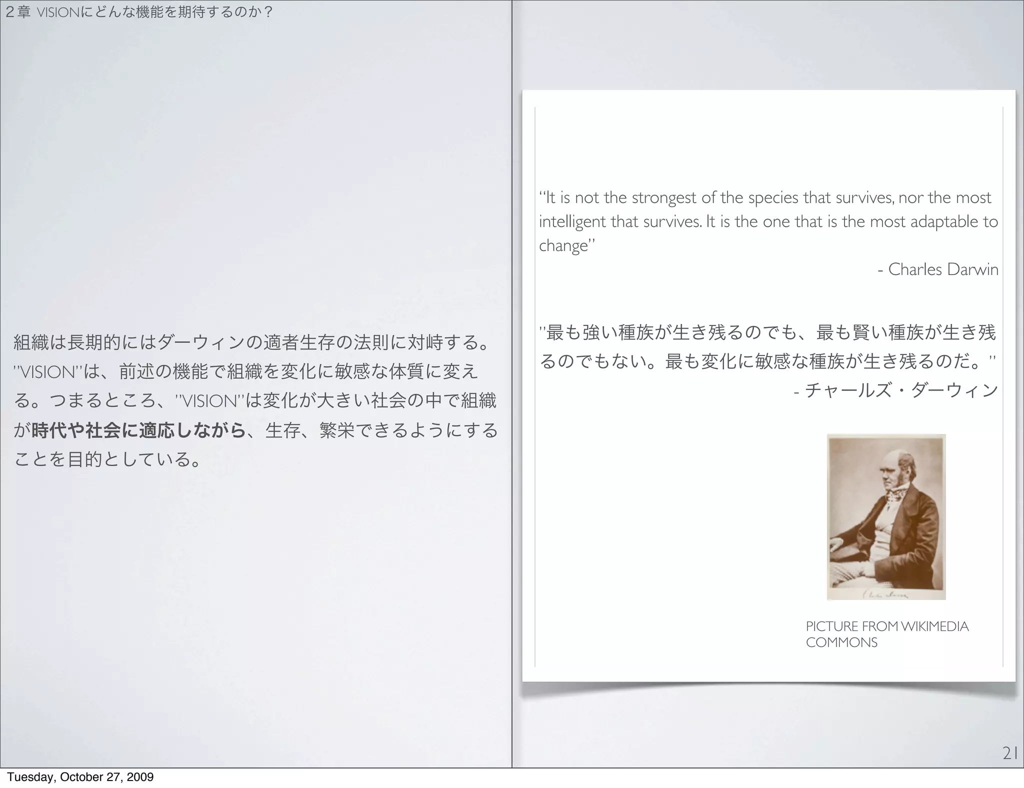 VISION




                                       “It is not the strongest of the species that survives, nor the most
                                       intelligent that survives. It is the one that is the most adaptable to
                                       change”
                                                                                             - Charles Darwin


                                       ”
                                                                                                           ”
 ”VISION”
                                                                             -
                            ”VISION”




                                                                                 PICTURE FROM WIKIMEDIA
                                                                                 COMMONS




                                                                                                                21
Tuesday, October 27, 2009
 